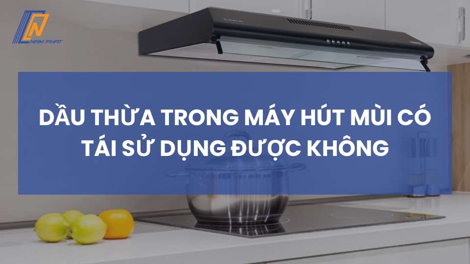 dầu thừa trong máy hút mùi có tái sử dụng được không