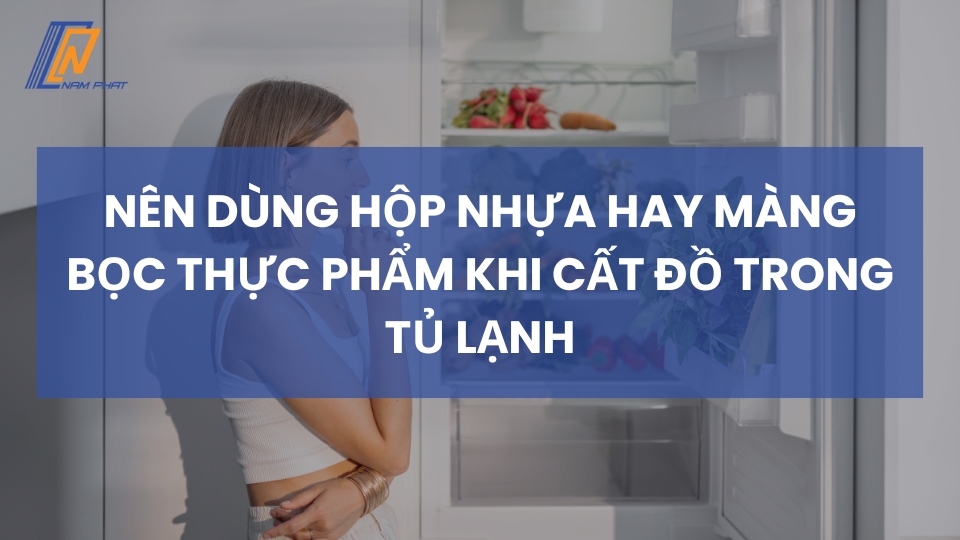 nên dùng hộp nhựa hay màng bọc thực phẩm khi cất đồ trong tủ lạnh