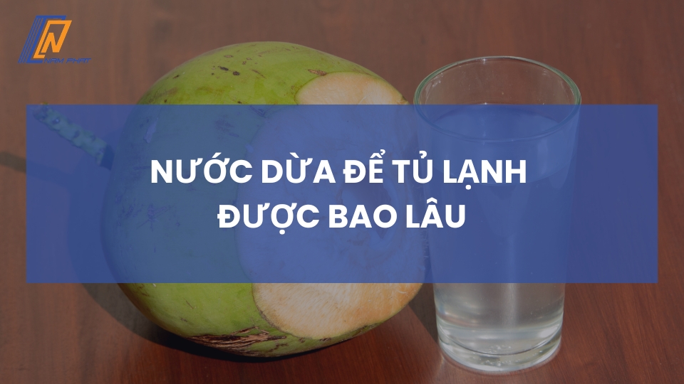 Nước dừa để tủ lạnh được bao lâu