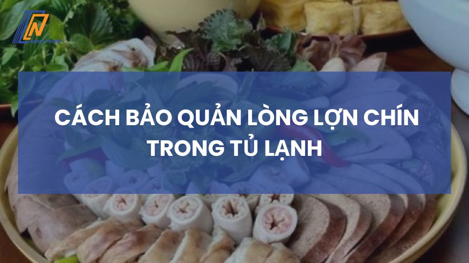 Cách bảo quản lòng lợn chín trong tủ lạnh