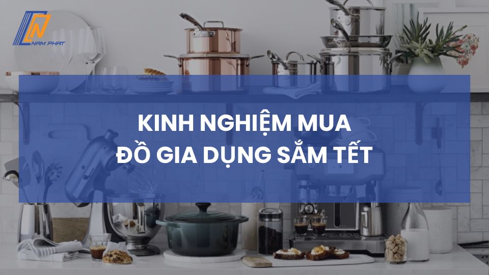 Kinh nghiệm mua đồ gia dụng sắm Tết