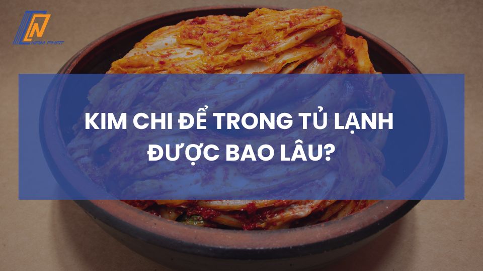 Kim chi để trong tủ lạnh được bao lâu