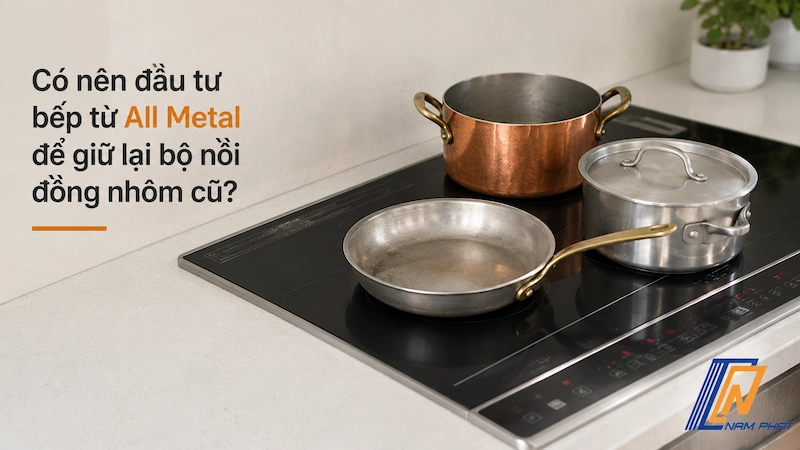 Có nên đầu tư bếp từ All Metal để giữ lại bộ nồi đồng nhôm cũ
